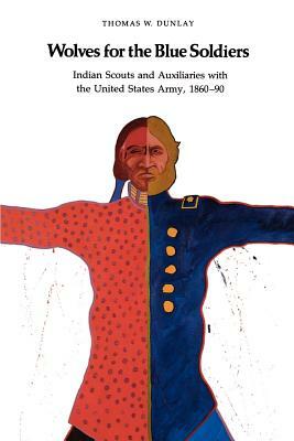 Wolves for the Blue Soldiers: Indian Scouts and Auxiliaries with the United States Army, 1860-90 by Tom Dunlay