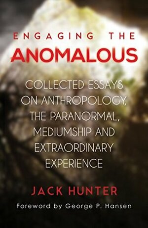 Engaging the Anomalous: Collected Essays on Anthropology, the Paranormal, Mediumship and Extraordinary Experience by Jack Hunter