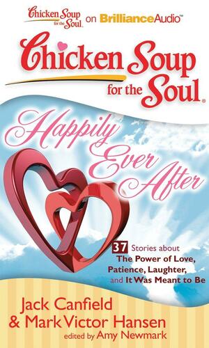 Chicken Soup for the Soul: Happily Ever After - 37 Stories about the Power of Love, Patience, Laughter, and It Was Meant to Be by Amy Newmark, Mark Victor Hansen, Jack Canfield