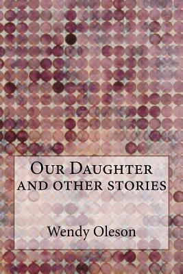 Our Daughter and Other Stories by Wendy Oleson
