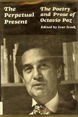 The Perpetual Present: The Poetry and Prose of Octavio Paz by Ivar Ivask