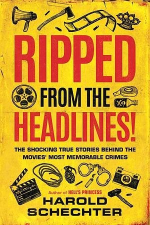 Ripped from the Headlines!: The Shocking True Stories Behind the Movies? Most Memorable Crimes by Harold Schechter, Harold Schechter