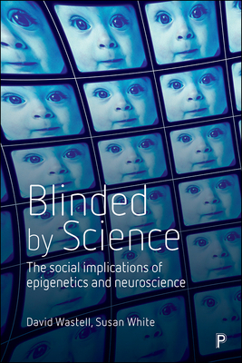 Blinded by Science: The Social Implications of Epigenetics and Neuroscience by Susan White, David Wastell