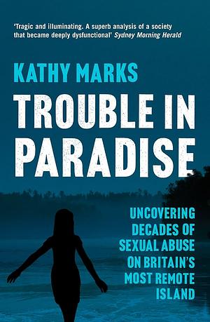 Trouble in Paradise: Uncovering the Dark Secrets of Britain's Most Remote Island by Kathy Marks