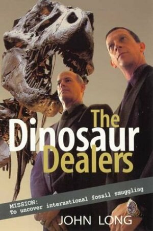 The Dinosaur Dealers: Mission: To Uncover International Fossil Smuggling by John A. Long