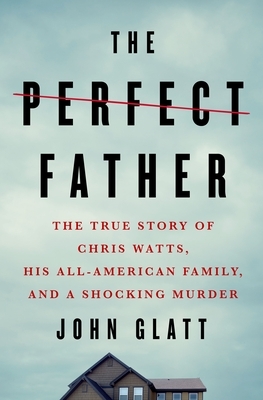 The Perfect Father: The True Story of Chris Watts, His All-American Family, and a Shocking Murder by John Glatt