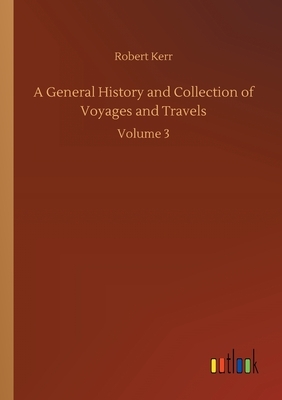 A General History and Collection of Voyages and Travels: Volume 3 by Robert Kerr