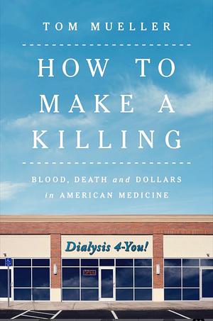 How to Make a Killing: Blood, Death and Dollars in American Medicine by Tom Mueller