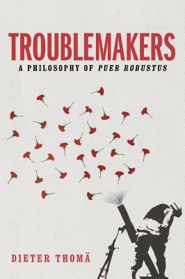 Troublemakers: A Philosophy of Puer Robustus by Dieter Thomä