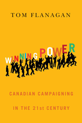 Winning Power: Canadian Campaigning in the Twenty-First Century by Tom Flanagan