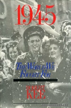 1945: The World We Fought for by Robert Kee
