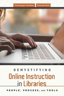 Demystifying Online Instruction in Libraries: People, Process, and Tools by Dominique Turnbow, Amanda Roth