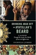 Drinking Arak off an Ayatollah's Beard: A Journey Through the Inside-Out Worlds of Iran and Afghanistan by Nicholas Jubber