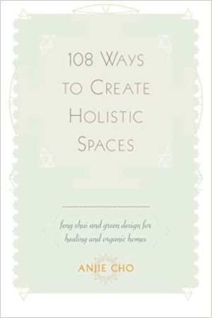 108 Ways to Create Holistic Spaces: Feng Shui and Green Design for Healing and Organic Homes by Anjie Cho