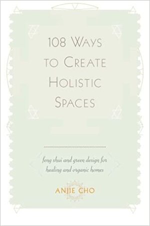 108 Ways to Create Holistic Spaces: Feng Shui and Green Design for Healing and Organic Homes by Anjie Cho