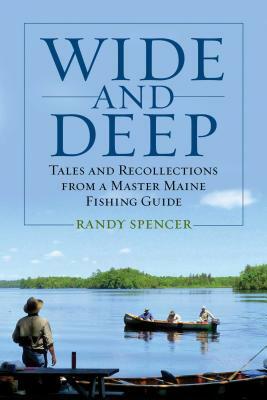 Wide and Deep: Tales and Recollections from a Master Maine Fishing Guide by Randy Spencer