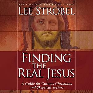 Finding the Real Jesus: A Guide for Curious Christians and Skeptical Seekers by Lee Strobel