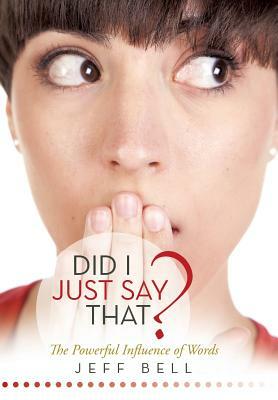 Did I Just Say That?: The Powerful Influence of Words by Jeff Bell