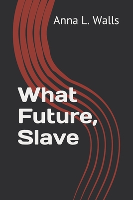 What Future, Slave by Anna L. Walls