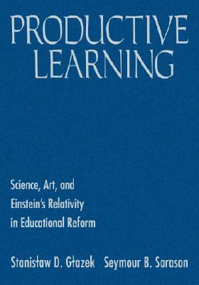 Productive Learning: Science, Art, and Einstein's Relativity in Educational Reform by Seymour B. Sarason, Stanislaw D. Glazek