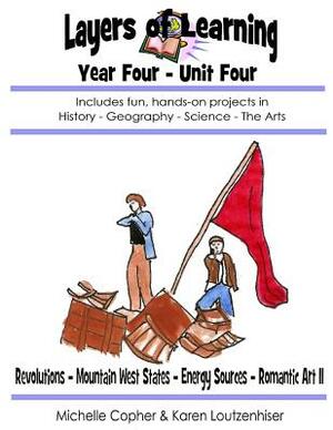 Layers of Learning Year Four Unit Four: Revolutions, Mountain West, Energy Sources, Romantic Art II by Karen Loutzenhiser, Michelle Copher
