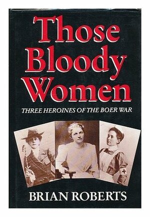 Those Bloody Women: Three Heroines Of The Boer War by Brian Roberts