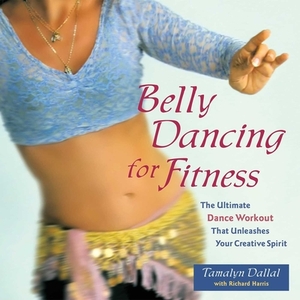 Belly Dancing for Fitness: The Ultimate Dance Workout That Unleashes Your Creative Spirit by Tamalyn Dallal