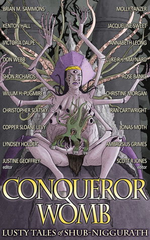 Conqueror Womb: Lusty Tales of Shub-Niggurath by Justine Geoffrey, Victoria Dalpe, Lyndsey Holder, Christine Morgan, Luke R.J. Maynard, Kenton Hall, Shon Richards, Molly Tanzer, Brian M. Sammons, Jacqueline Sweet, Ran Cartwright, Jonas Moth, Don Webb, Christopher Slatsky, Annabeth Leong, Ambrosius Grimes, Scott R. Jones, W.H. Pugmire, Copper Sloane Levy, Rose Banks