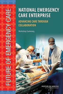 National Emergency Care Enterprise: Advancing Care Through Collaboration: Workshop Summary by Institute of Medicine, Board on Health Care Services