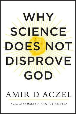 Why Science Does Not Disprove God by Amir D. Aczel