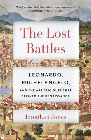 The Lost Battles: Leonardo, Michelangelo and the Artistic Duel That Defined the Renaissance by Jonathan Jones, Jonathan Jones