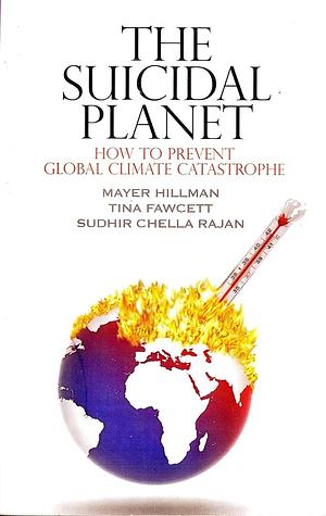 The Suicidal Planet: How to Prevent Global Climate Catastrophe by Tina Fawcett, Sudhir Chella Rajan, Mayer Hillman