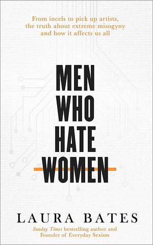 Men Who Hate Women: From Incels to Pickup Artists, the Truth About Extreme Misogyny and How it Affects Us All by Laura Bates, Laura Bates