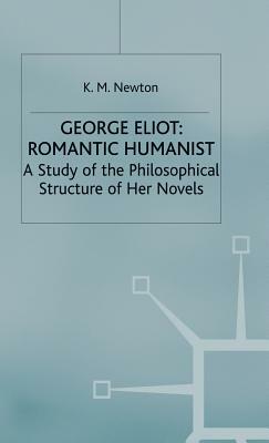 George Eliot: Romantic Humanist: A Study of the Philosophical Structure of Her Novels by K. M. Newton