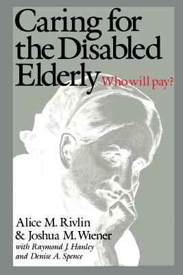 Caring for the Disabled Elderly: Who Will Pay? by Alice M. Rivlin, Joshua M. Wiener