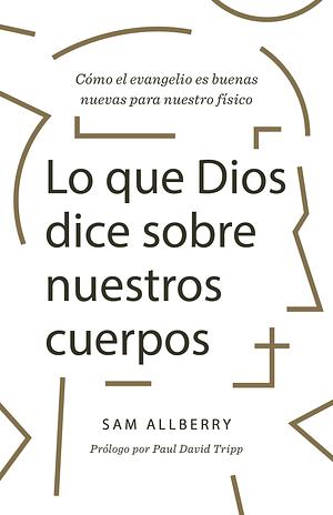 Lo que Dios dice sobre nuestros cuerpos/ What God has to say about our bodies by Sam Allberry, Sam Allberry