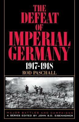 The Defeat of Imperial Germany, 1917-1918 by Rod Paschall, Colonel Rod Paschall