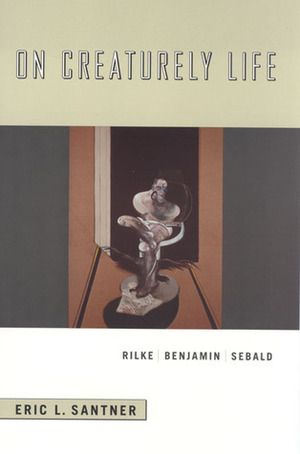On Creaturely Life: Rilke, Benjamin, Sebald by Eric L. Santner