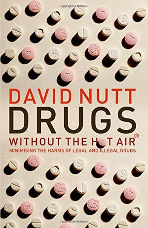 Drugs Without the Hot Air: Minimizing the Harms of Legal and Illegal Drugs by David J. Nutt
