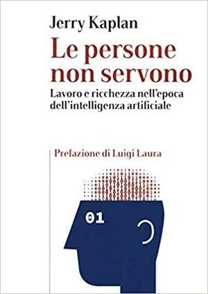 Le persone non servono. Lavoro e ricchezza nell'epoca dell'intelligenza artificiale by Jerry Kaplan