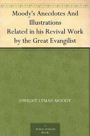 Moody's Anecdotes And Illustrations Related in his Revival Work by the Great Evangilist by Dwight L. Moody, Dwight L. Moody