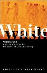 Whitewash: On Keith Windschuttle's Fabrication of Aboriginal History by Martin Krygier, Peggy Patrick, Robert van Krieken, Lyndall Ryan, Christine Williamson, Ian McFarlane, Henry Reynolds, Cathie Clement, Shayne Breen, Cassandra Pybus, Robert Manne, Neville Green, Greg Lehman, Dirk Moses, David Hansen, Marilyn Lake, Mark Finnane, Tim Murray, Phillip Tardif, James Boyce