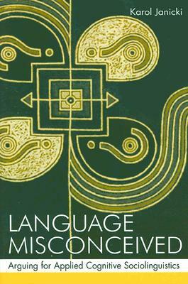 Language Misconceived: Arguing for Applied Cognitive Sociolinguistics by Karol Janicki