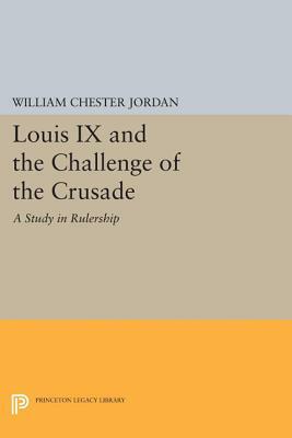 Louis IX and the Challenge of the Crusade: A Study in Rulership by William Chester Jordan