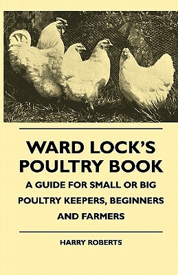Ward Lock's Poultry Book - A Guide For Small Or Big Poultry Keepers, Beginners And Farmers by Harry Roberts