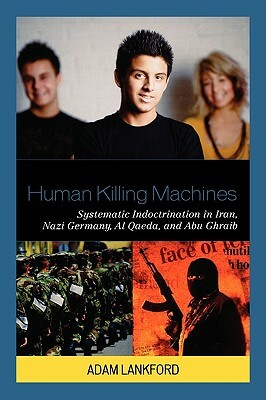 Human Killing Machines: Systematic Indoctrination in Iran, Nazi Germany, Al Qaeda, and Abu Ghraib by Adam Lankford