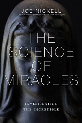 The Science of Miracles: Investigating the Incredible by Joe Nickell