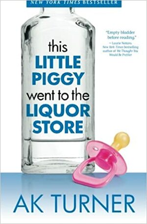 This Little Piggy Went to the Liquor Store: Unapologetic Admissions from a Non-Contender for Mother of the Year by A.K. Turner