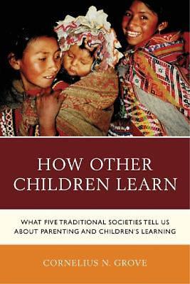 How Other Children Learn: What Five Traditional Societies Tell Us about Parenting and Children's Learning by Cornelius N. Grove