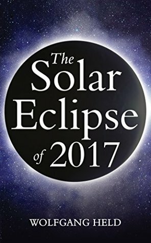 The Solar Eclipse of 2017: Where and How to Best View It by Christian Arnim, Wolfgang Held